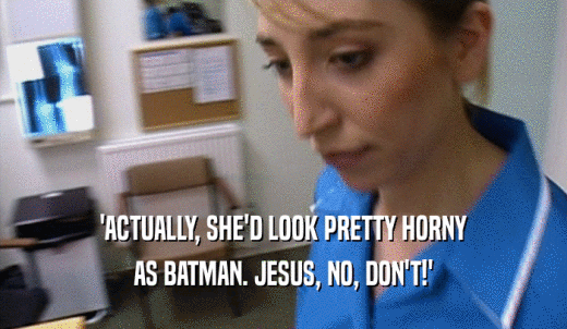 'ACTUALLY, SHE'D LOOK PRETTY HORNY AS BATMAN. JESUS, NO, DON'T!' 