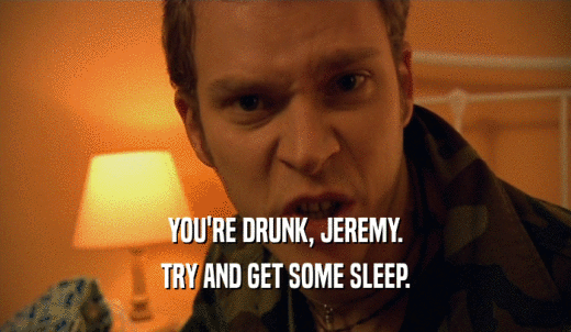 YOU'RE DRUNK, JEREMY. TRY AND GET SOME SLEEP. 