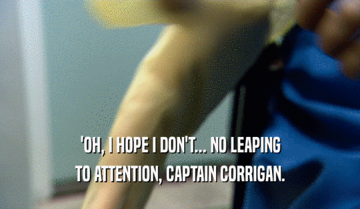 'OH, I HOPE I DON'T... NO LEAPING TO ATTENTION, CAPTAIN CORRIGAN. 