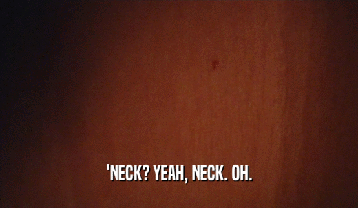 'NECK? YEAH, NECK. OH.  