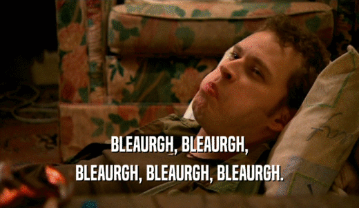 BLEAURGH, BLEAURGH, BLEAURGH, BLEAURGH, BLEAURGH. 