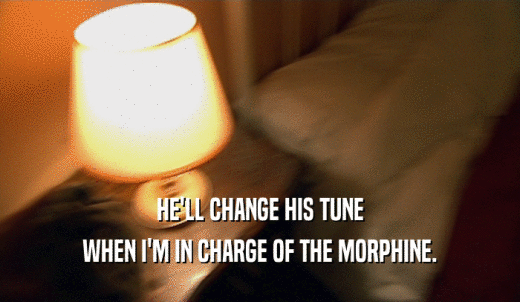 HE'LL CHANGE HIS TUNE WHEN I'M IN CHARGE OF THE MORPHINE. 