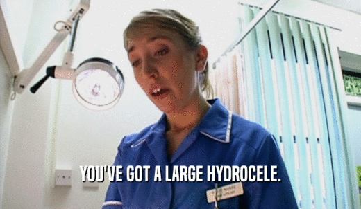 YOU'VE GOT A LARGE HYDROCELE.  