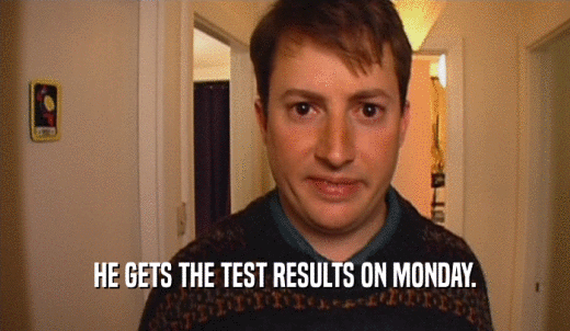 HE GETS THE TEST RESULTS ON MONDAY.  