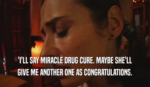 'I'LL SAY MIRACLE DRUG CURE. MAYBE SHE'LL GIVE ME ANOTHER ONE AS CONGRATULATIONS. 