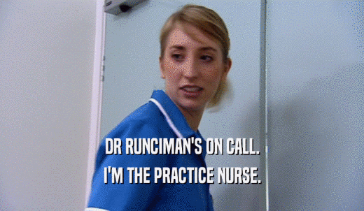 DR RUNCIMAN'S ON CALL. I'M THE PRACTICE NURSE. 