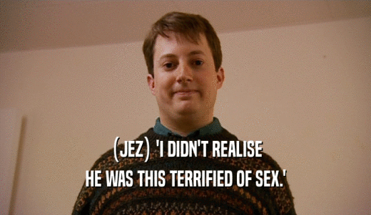 (JEZ) 'I DIDN'T REALISE HE WAS THIS TERRIFIED OF SEX.' 