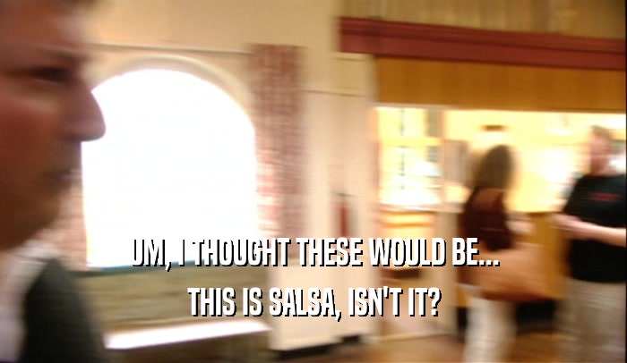 UM, I THOUGHT THESE WOULD BE... THIS IS SALSA, ISN'T IT? 