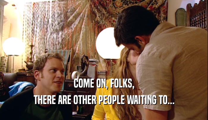 COME ON, FOLKS, THERE ARE OTHER PEOPLE WAITING TO... 