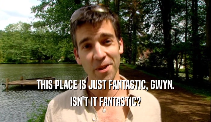THIS PLACE IS JUST FANTASTIC, GWYN. ISN'T IT FANTASTIC? 