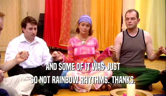 AND SOME OF IT WAS JUST SO NOT RAINBOW RHYTHMS. THANKS. 