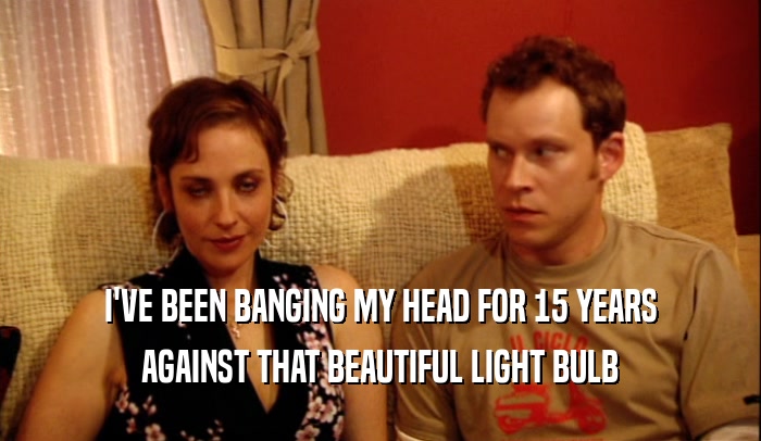 I'VE BEEN BANGING MY HEAD FOR 15 YEARS AGAINST THAT BEAUTIFUL LIGHT BULB 
