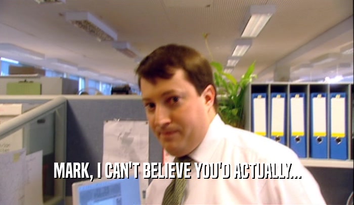 MARK, I CAN'T BELIEVE YOU'D ACTUALLY...  