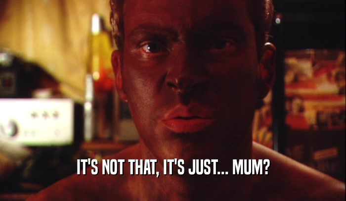IT'S NOT THAT, IT'S JUST... MUM?  