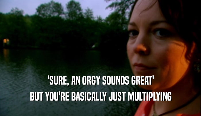 'SURE, AN ORGY SOUNDS GREAT' BUT YOU'RE BASICALLY JUST MULTIPLYING 