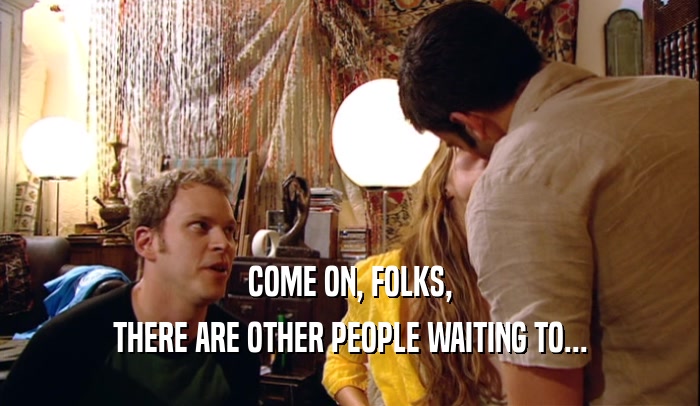 COME ON, FOLKS, THERE ARE OTHER PEOPLE WAITING TO... 