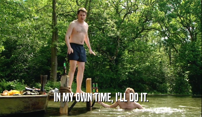 IN MY OWN TIME, I'LL DO IT.  