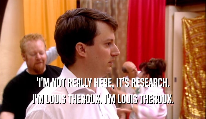 'I'M NOT REALLY HERE, IT'S RESEARCH. I'M LOUIS THEROUX. I'M LOUIS THEROUX. 