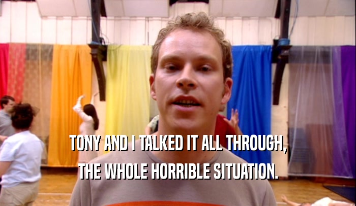 TONY AND I TALKED IT ALL THROUGH, THE WHOLE HORRIBLE SITUATION. 