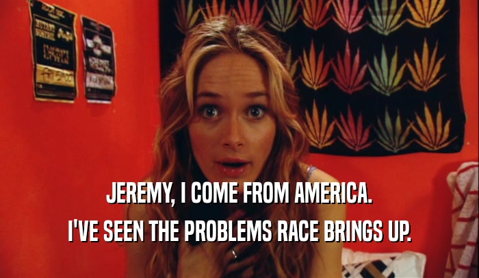JEREMY, I COME FROM AMERICA. I'VE SEEN THE PROBLEMS RACE BRINGS UP. 