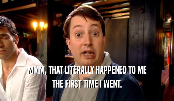 MMM, THAT LITERALLY HAPPENED TO ME THE FIRST TIME I WENT. 
