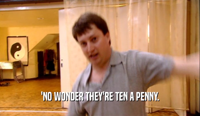'NO WONDER THEY'RE TEN A PENNY.  