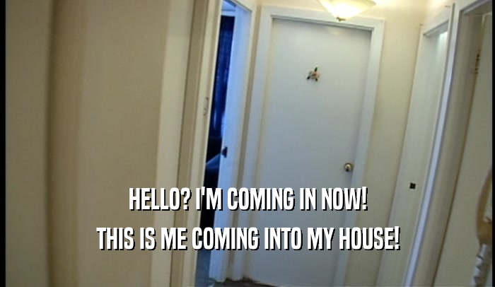 HELLO? I'M COMING IN NOW! THIS IS ME COMING INTO MY HOUSE! 