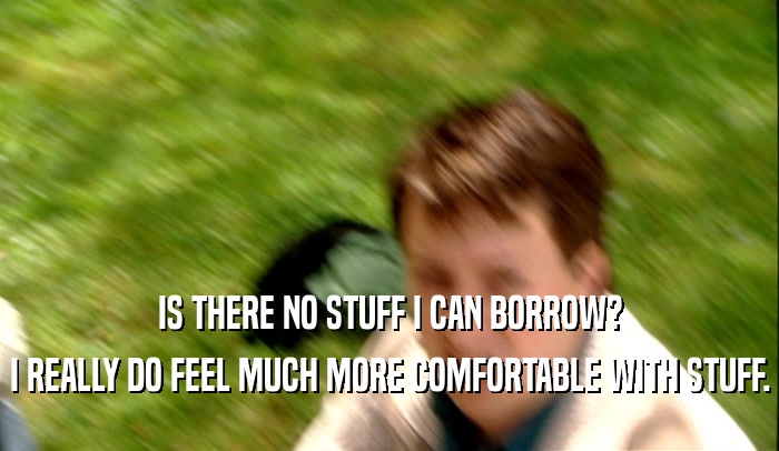 IS THERE NO STUFF I CAN BORROW?
 I REALLY DO FEEL MUCH MORE COMFORTABLE WITH STUFF.
 