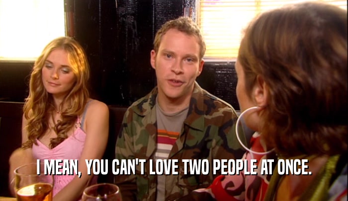 I MEAN, YOU CAN'T LOVE TWO PEOPLE AT ONCE.  