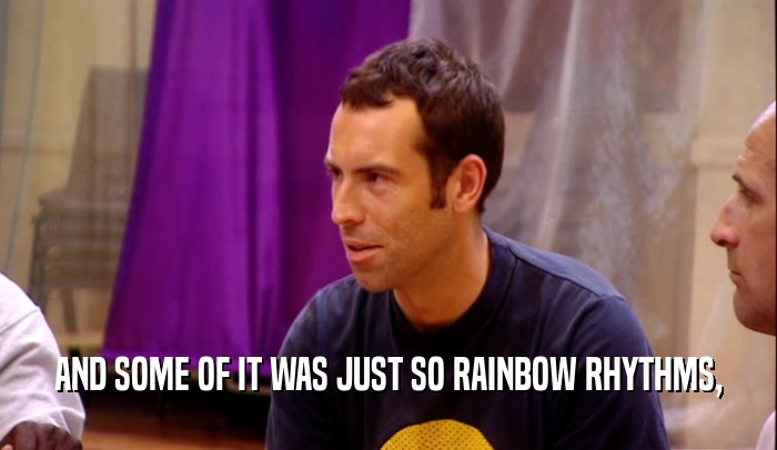 AND SOME OF IT WAS JUST SO RAINBOW RHYTHMS,  