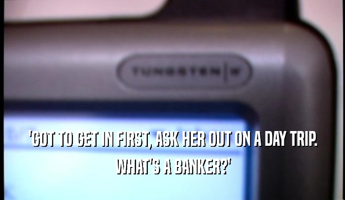 'GOT TO GET IN FIRST, ASK HER OUT ON A DAY TRIP. WHAT'S A BANKER?' 
