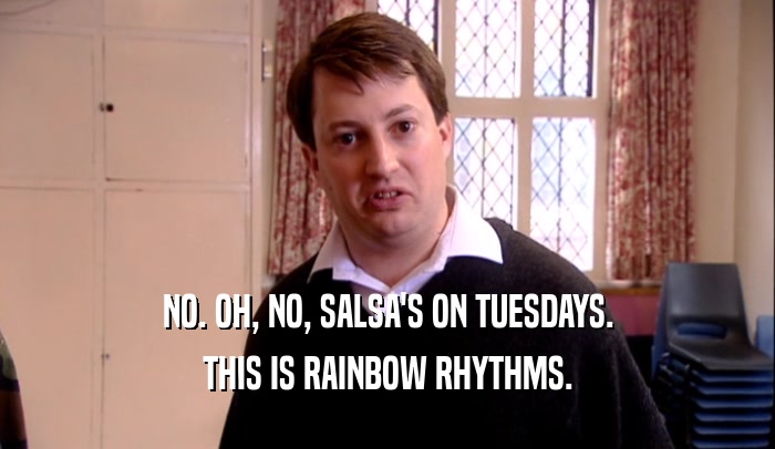 NO. OH, NO, SALSA'S ON TUESDAYS. THIS IS RAINBOW RHYTHMS. 