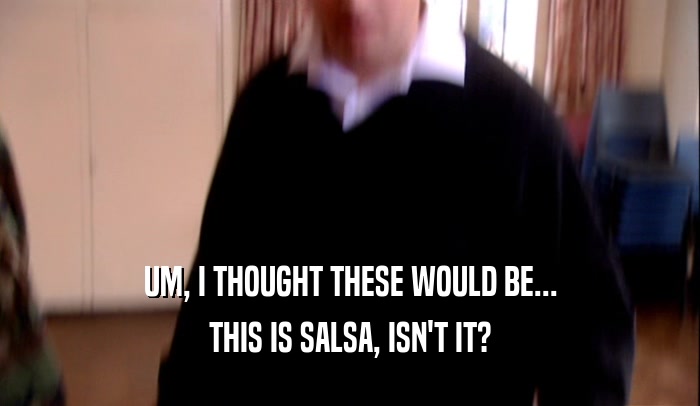 UM, I THOUGHT THESE WOULD BE... THIS IS SALSA, ISN'T IT? 