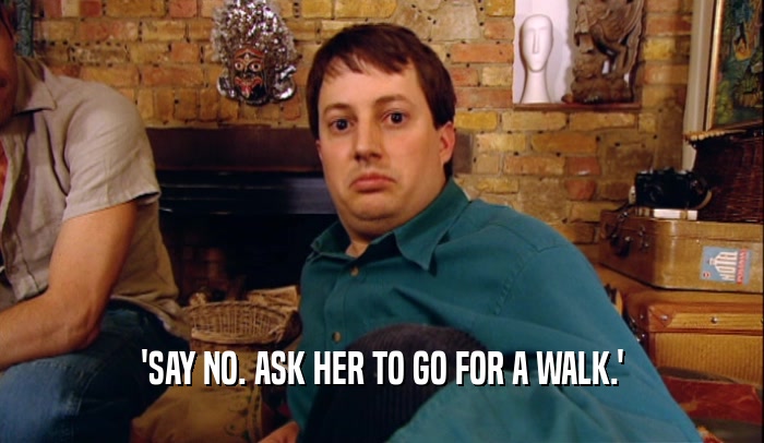 'SAY NO. ASK HER TO GO FOR A WALK.'  