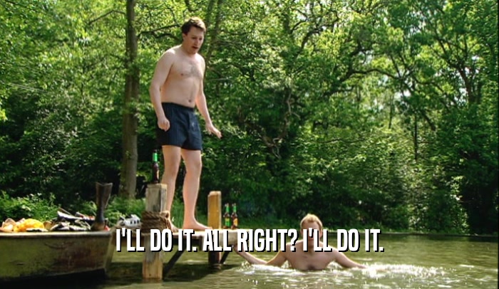 I'LL DO IT. ALL RIGHT? I'LL DO IT.  