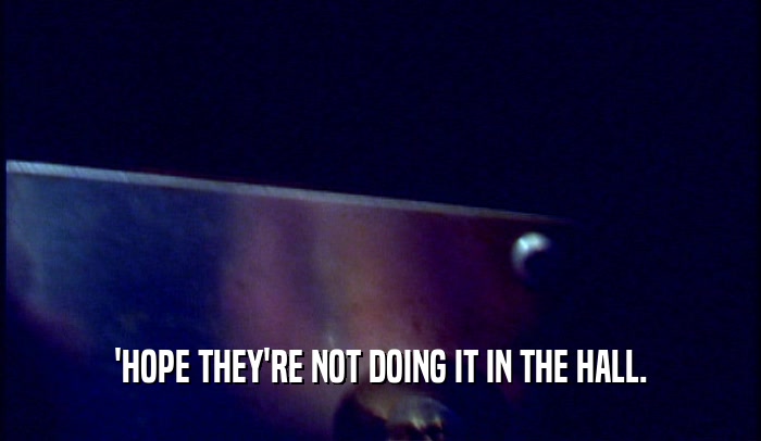 'HOPE THEY'RE NOT DOING IT IN THE HALL.  