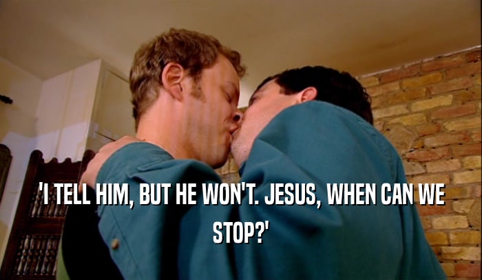 'I TELL HIM, BUT HE WON'T. JESUS, WHEN CAN WE STOP?' 