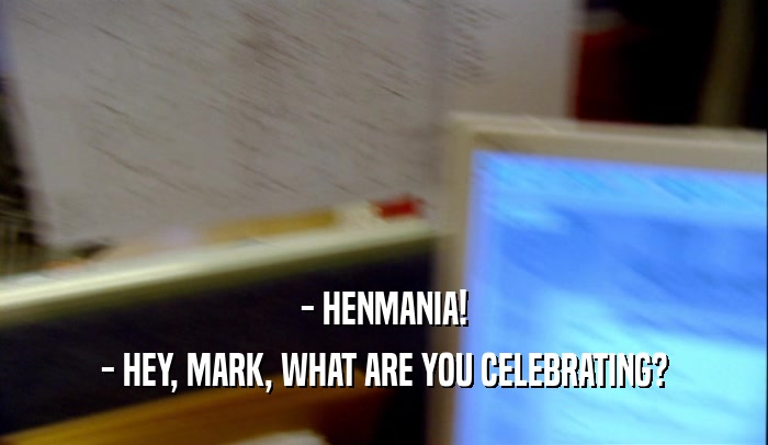 - HENMANIA! - HEY, MARK, WHAT ARE YOU CELEBRATING? 