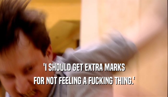 'I SHOULD GET EXTRA MARKS FOR NOT FEELING A FUCKING THING.' 