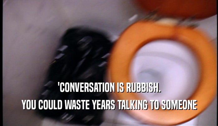 'CONVERSATION IS RUBBISH. YOU COULD WASTE YEARS TALKING TO SOMEONE 