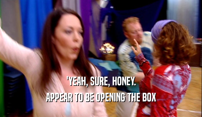 'YEAH, SURE, HONEY. APPEAR TO BE OPENING THE BOX 
