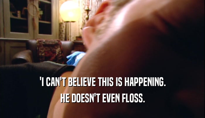 'I CAN'T BELIEVE THIS IS HAPPENING. HE DOESN'T EVEN FLOSS. 