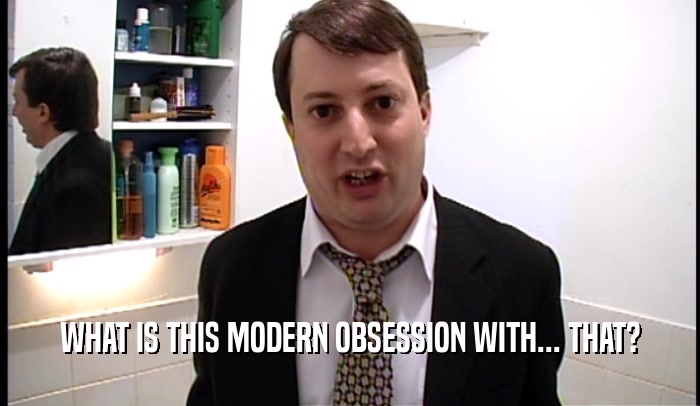 WHAT IS THIS MODERN OBSESSION WITH... THAT?  