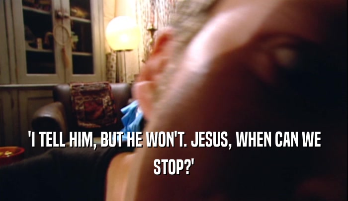 'I TELL HIM, BUT HE WON'T. JESUS, WHEN CAN WE STOP?' 