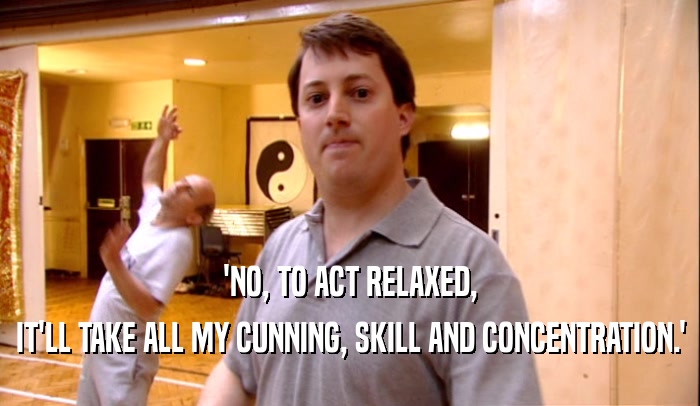 'NO, TO ACT RELAXED, IT'LL TAKE ALL MY CUNNING, SKILL AND CONCENTRATION.' 