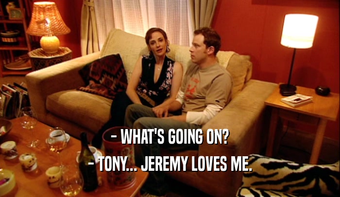 - WHAT'S GOING ON? - TONY... JEREMY LOVES ME. 