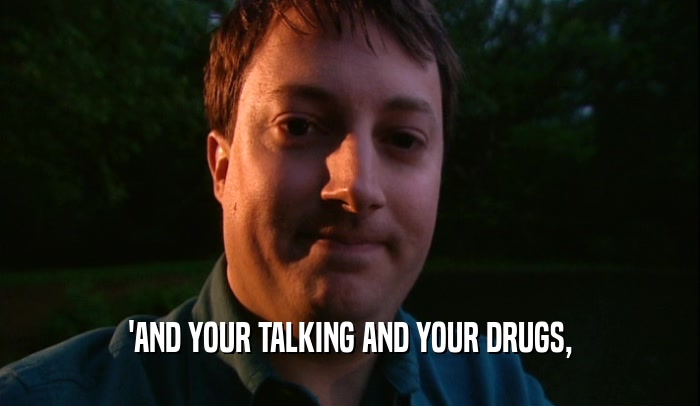 'AND YOUR TALKING AND YOUR DRUGS,  