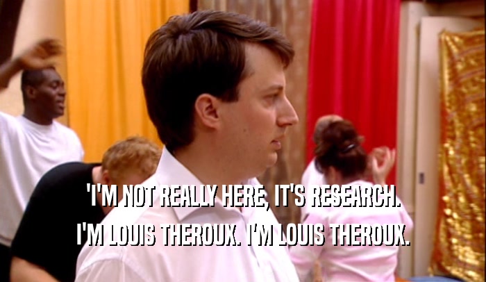 'I'M NOT REALLY HERE, IT'S RESEARCH. I'M LOUIS THEROUX. I'M LOUIS THEROUX. 
