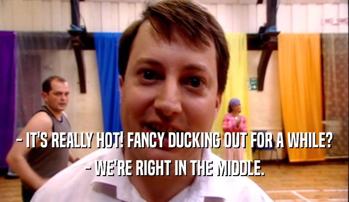 - IT'S REALLY HOT! FANCY DUCKING OUT FOR A WHILE? - WE'RE RIGHT IN THE MIDDLE. 
