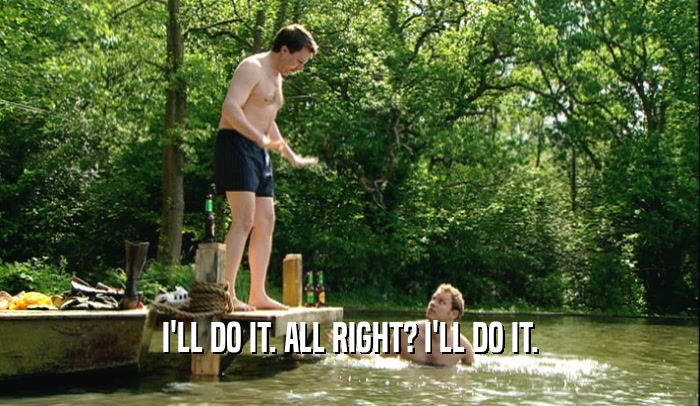 I'LL DO IT. ALL RIGHT? I'LL DO IT.  